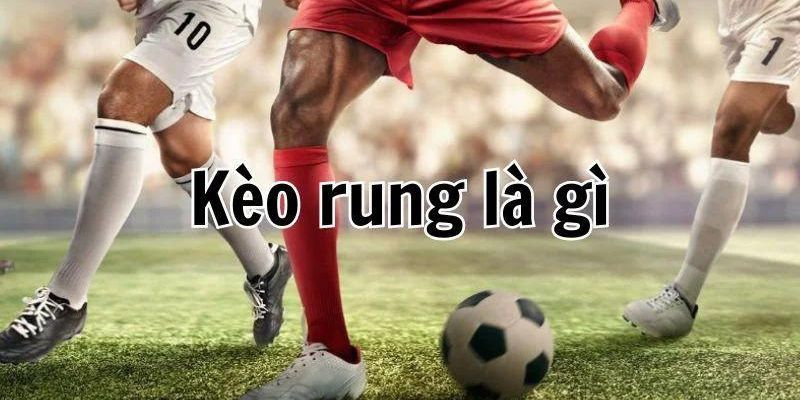 Kèo Rung Là Gì? Kinh Nghiệm Đánh Kèo Rung 2025 Từ Chuyên Gia